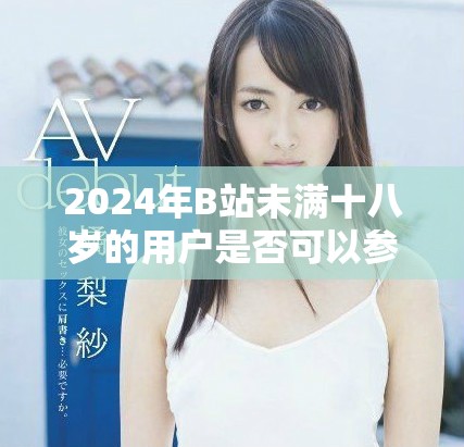 2024年B站未满十八岁的用户是否可以参与广告合作探讨