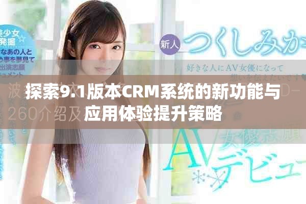 探索9.1版本CRM系统的新功能与应用体验提升策略