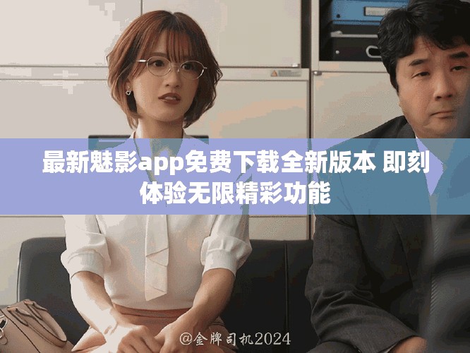 最新魅影app免费下载全新版本 即刻体验无限精彩功能