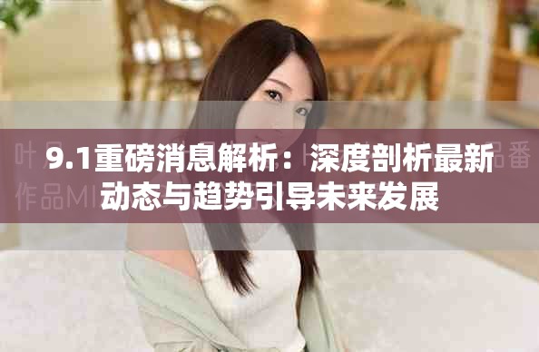9.1重磅消息解析：深度剖析最新动态与趋势引导未来发展