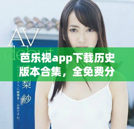 芭乐视app下载历史版本合集，全免费分享给你