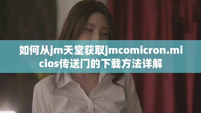 如何从jm天堂获取jmcomicron.micios传送门的下载方法详解