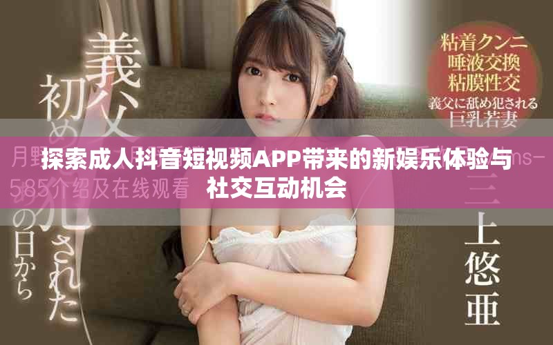 探索成人抖音短视频APP带来的新娱乐体验与社交互动机会