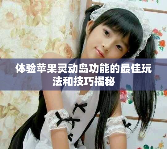 体验苹果灵动岛功能的最佳玩法和技巧揭秘
