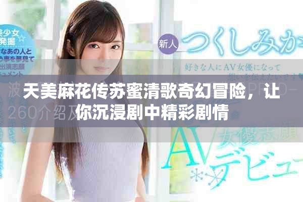 天美麻花传苏蜜清歌奇幻冒险，让你沉浸剧中精彩剧情