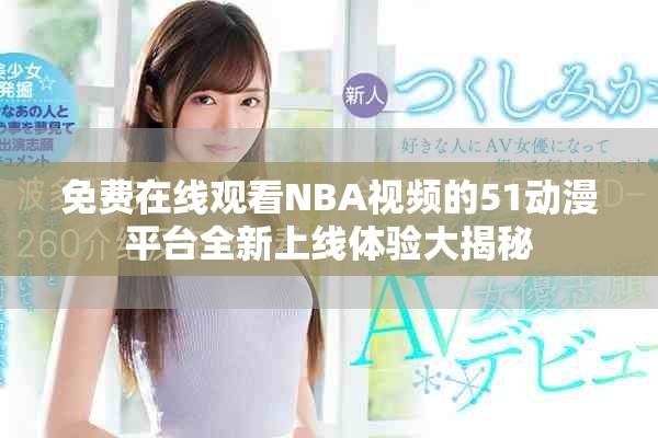 免费在线观看NBA视频的51动漫平台全新上线体验大揭秘