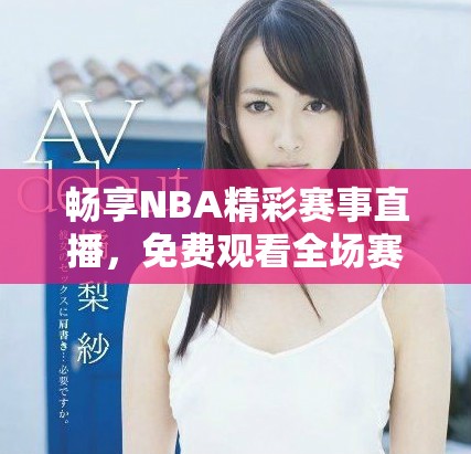 畅享NBA精彩赛事直播，免费观看全场赛事！