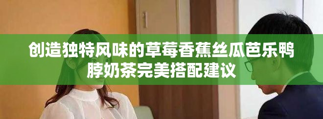 创造独特风味的草莓香蕉丝瓜芭乐鸭脖奶茶完美搭配建议