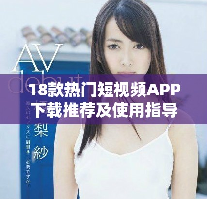18款热门短视频APP下载推荐及使用指导，轻松获取趣味内容
