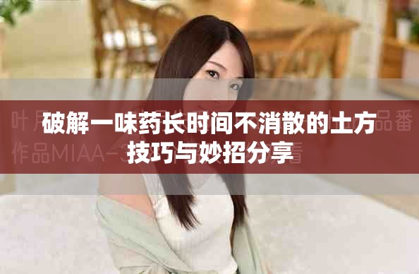 破解一味药长时间不消散的土方技巧与妙招分享