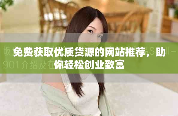 免费获取优质货源的网站推荐，助你轻松创业致富