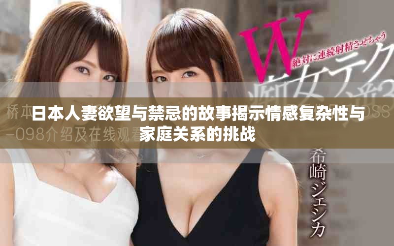 日本人妻欲望与禁忌的故事揭示情感复杂性与家庭关系的挑战