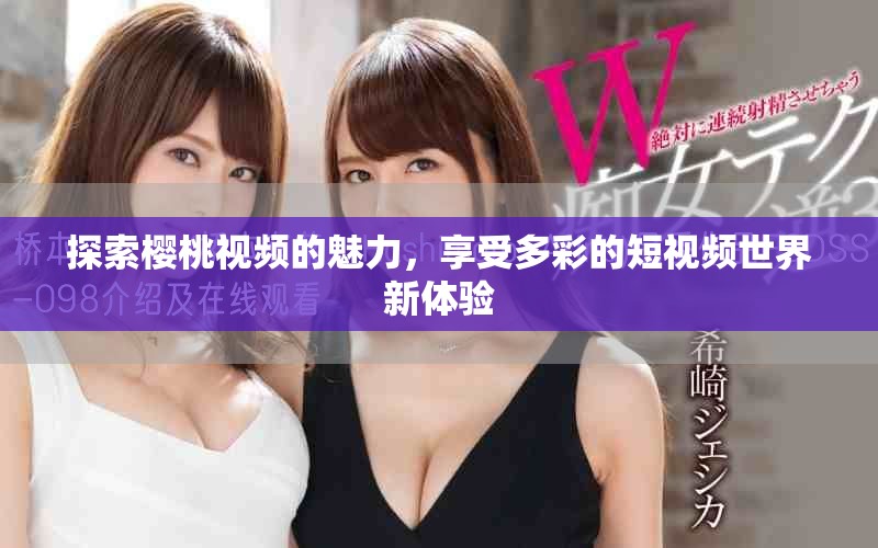 探索樱桃视频的魅力，享受多彩的短视频世界新体验