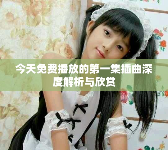 今天免费播放的第一集插曲深度解析与欣赏