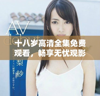十八岁高清全集免费观看，畅享无忧观影体验