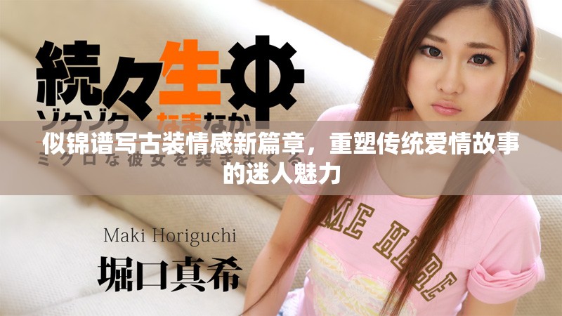 似锦谱写古装情感新篇章，重塑传统爱情故事的迷人魅力