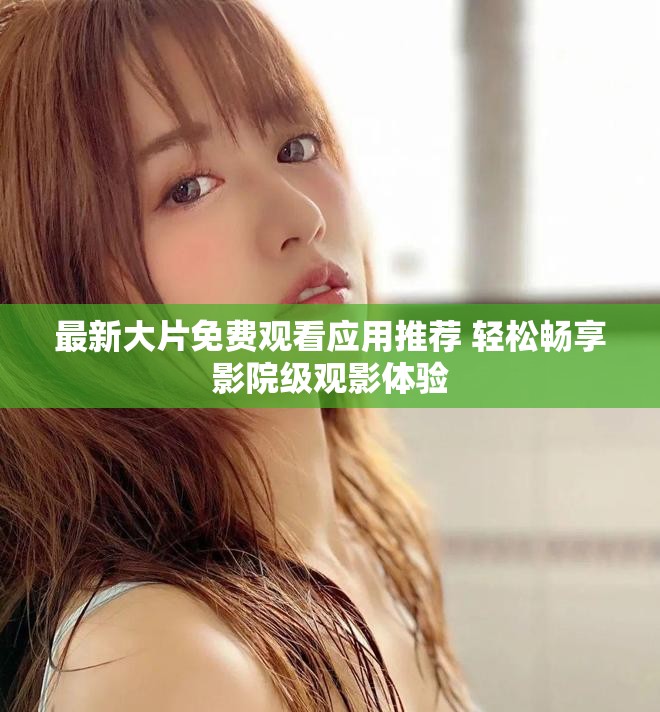 最新大片免费观看应用推荐 轻松畅享影院级观影体验