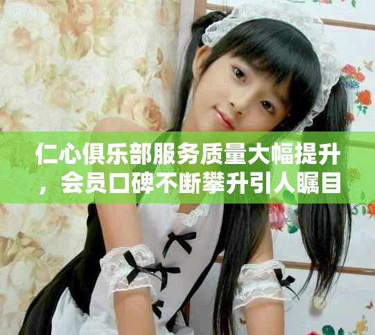 仁心俱乐部服务质量大幅提升，会员口碑不断攀升引人瞩目