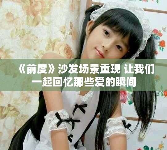 《前度》沙发场景重现 让我们一起回忆那些爱的瞬间