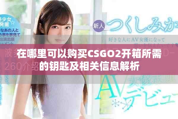 在哪里可以购买CSGO2开箱所需的钥匙及相关信息解析