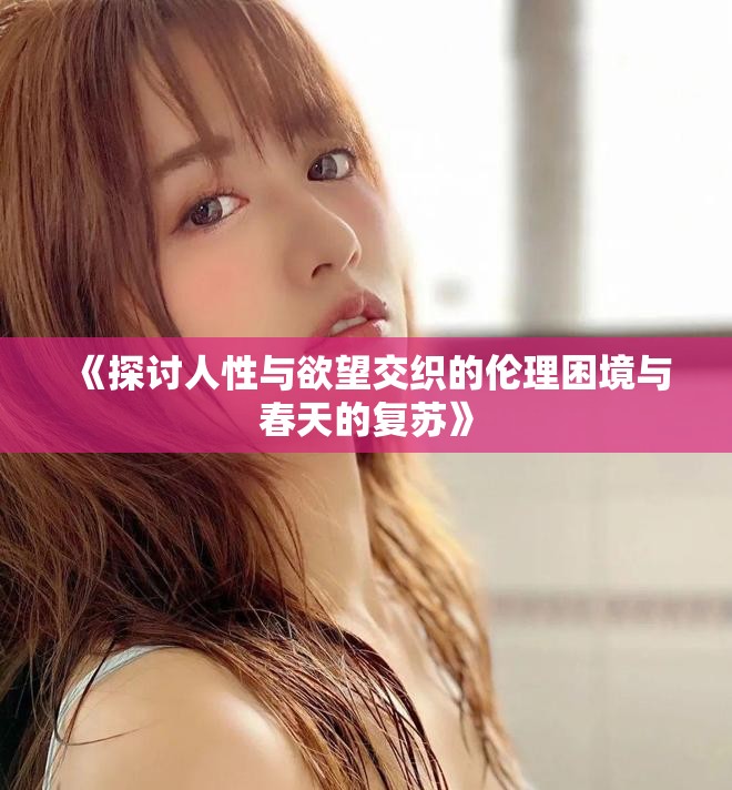 《探讨人性与欲望交织的伦理困境与春天的复苏》
