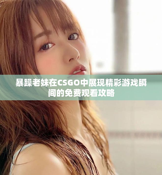 暴躁老妹在CSGO中展现精彩游戏瞬间的免费观看攻略