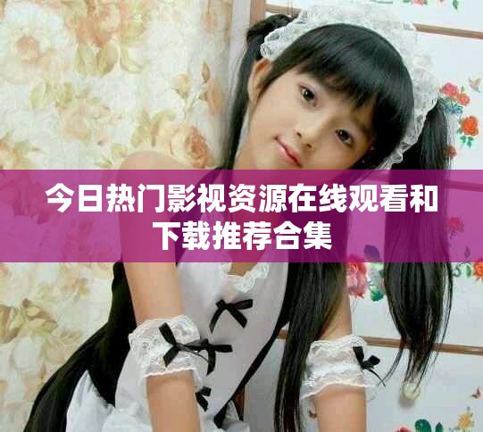 今日热门影视资源在线观看和下载推荐合集