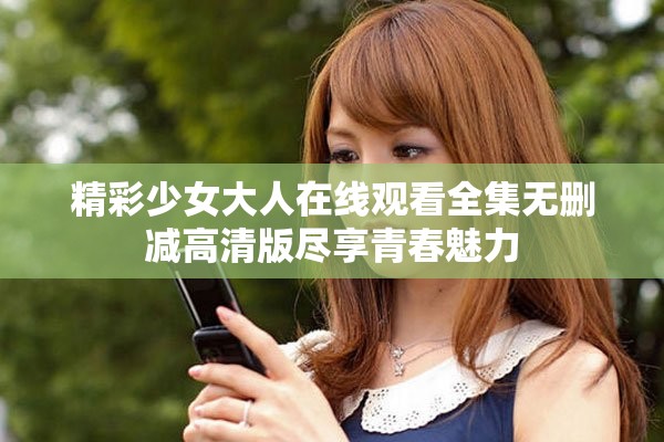 精彩少女大人在线观看全集无删减高清版尽享青春魅力