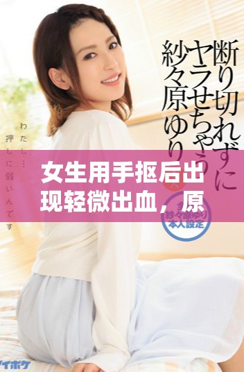 女生用手抠后出现轻微出血，原因及注意事项解析