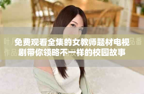 免费观看全集的女教师题材电视剧带你领略不一样的校园故事