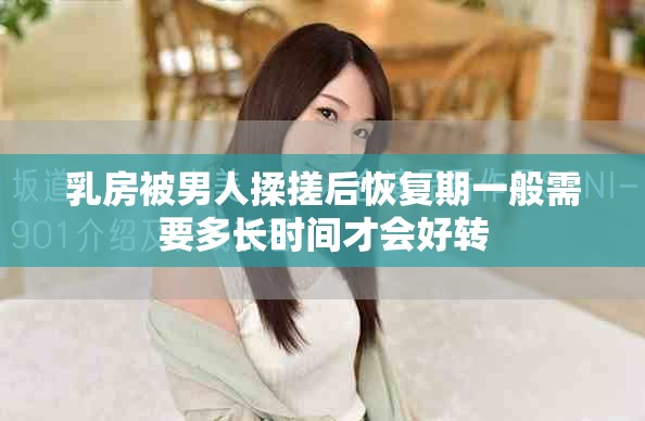 乳房被男人揉搓后恢复期一般需要多长时间才会好转