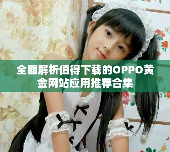 全面解析值得下载的OPPO黄金网站应用推荐合集