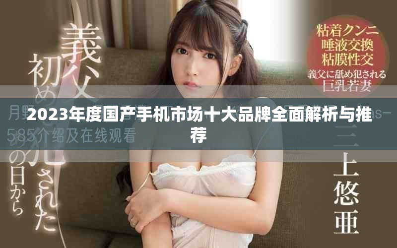 2023年度国产手机市场十大品牌全面解析与推荐