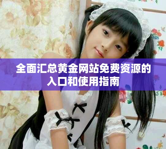 全面汇总黄金网站免费资源的入口和使用指南