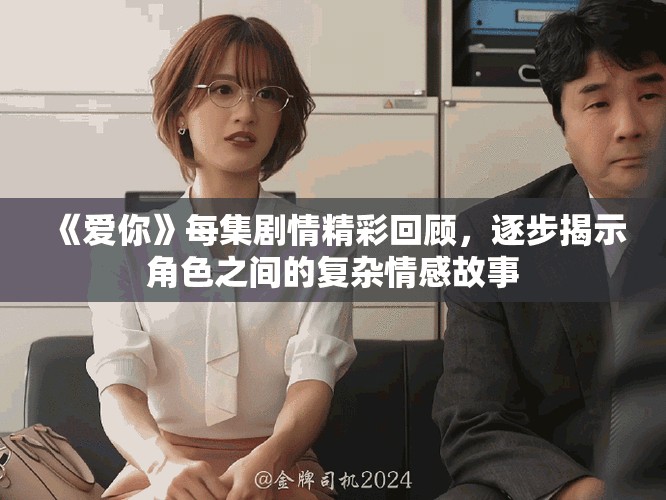 《爱你》每集剧情精彩回顾，逐步揭示角色之间的复杂情感故事