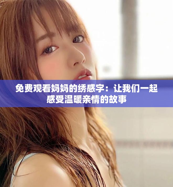 免费观看妈妈的绣感字：让我们一起感受温暖亲情的故事
