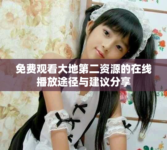 免费观看大地第二资源的在线播放途径与建议分享