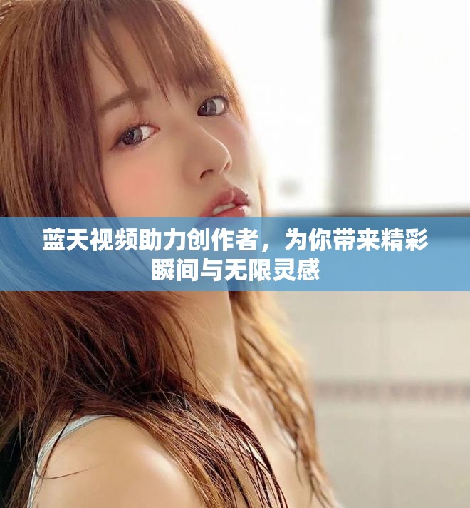 蓝天视频助力创作者，为你带来精彩瞬间与无限灵感