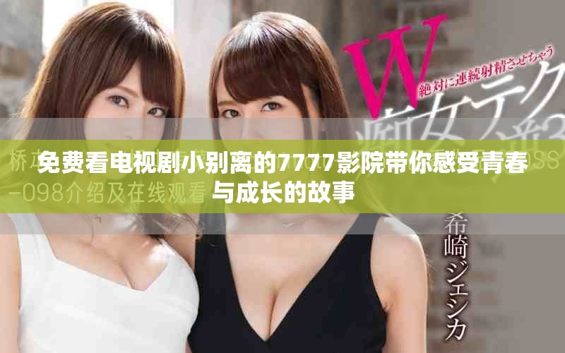 免费看电视剧小别离的7777影院带你感受青春与成长的故事