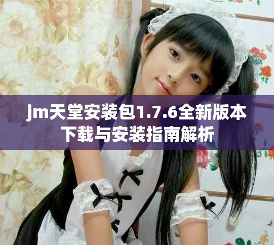 jm天堂安装包1.7.6全新版本下载与安装指南解析