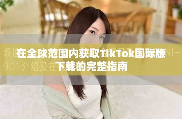 在全球范围内获取TikTok国际版下载的完整指南