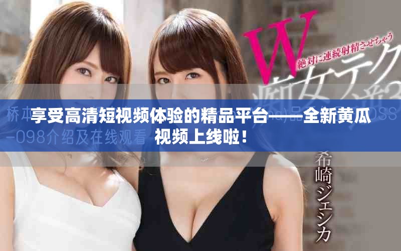 享受高清短视频体验的精品平台——全新黄瓜视频上线啦！