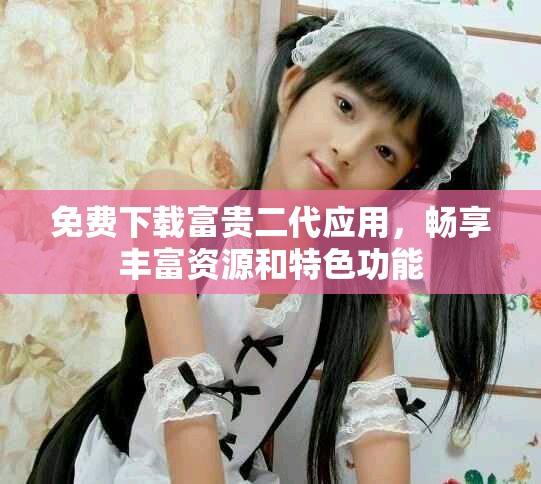 免费下载富贵二代应用，畅享丰富资源和特色功能