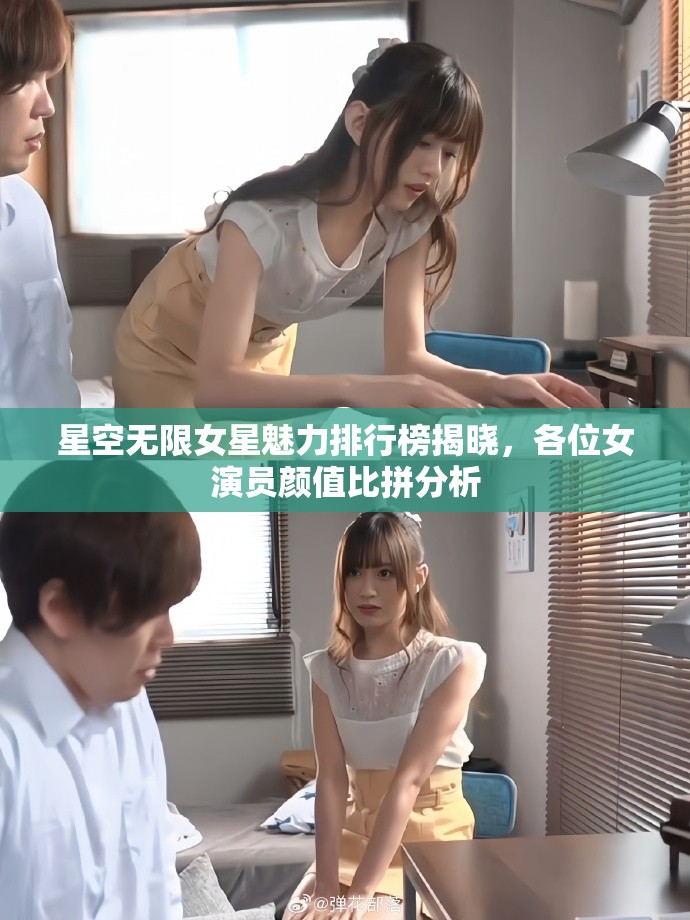 星空无限女星魅力排行榜揭晓，各位女演员颜值比拼分析