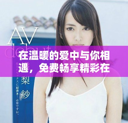 在温暖的爱中与你相遇，免费畅享精彩在线内容