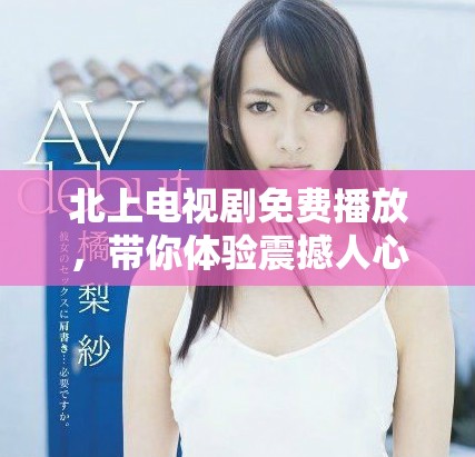 北上电视剧免费播放，带你体验震撼人心的故事与情感交织