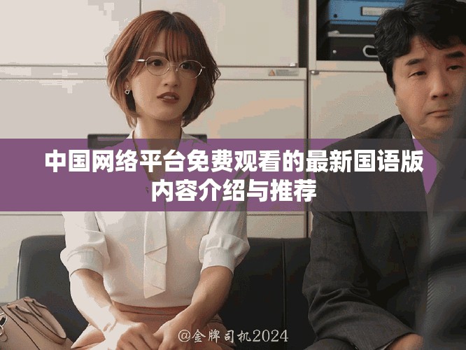 中国网络平台免费观看的最新国语版内容介绍与推荐