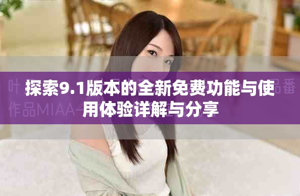 探索9.1版本的全新免费功能与使用体验详解与分享