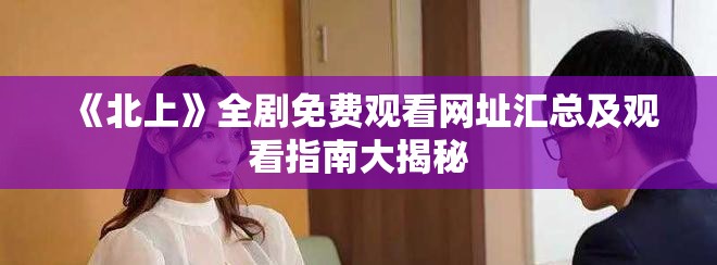 《北上》全剧免费观看网址汇总及观看指南大揭秘