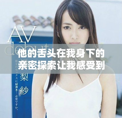 他的舌头在我身下的亲密探索让我感受到前所未有的快感